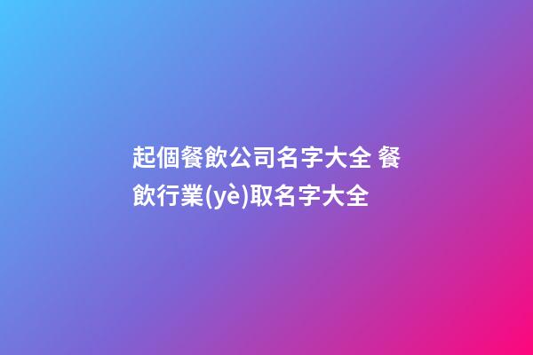 起個餐飲公司名字大全 餐飲行業(yè)取名字大全